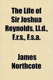 The Life of Sir Joshua Reynolds, Ll.d., F.r.s., F.s.a.