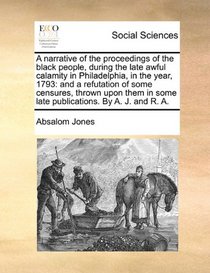 A narrative of the proceedings of the black people, during the late awful calamity in Philadelphia, in the year, 1793: and a refutation of some ... in some late publications. By A. J. and R. A.