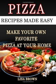 Pizza Recipes Made Easy: Make Your Own Favorite Pizza At Your Home (Volume 1)