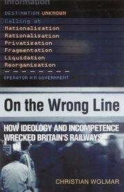 On the Wrong Line: How Ideology and Incompetence Wrecked Britain's Railways