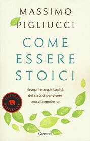 Come essere stoici. Riscoprire la spiritualit degli antichi per vivere una vita moderna