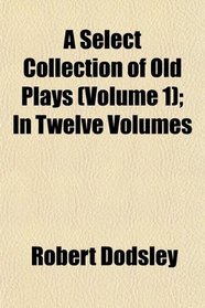 A Select Collection of Old Plays (Volume 1); In Twelve Volumes