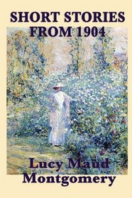 The Short Stories of Lucy Maud Montgomery From 1904