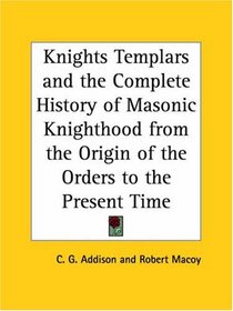 Knights Templars and the Complete History of Masonic Knighthood from the Origin of the Orders to the Present Time