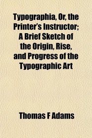 Typographia, Or, the Printer's Instructor; A Brief Sketch of the Origin, Rise, and Progress of the Typographic Art