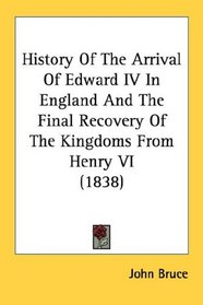History Of The Arrival Of Edward IV In England And The Final Recovery Of The Kingdoms From Henry VI (1838)