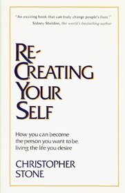 Re-Creating Your Self: How You Can Become the Person You Want to Be, Living the Life You Desire