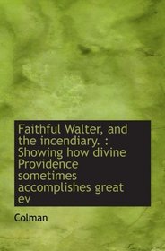 Faithful Walter, and the incendiary. : Showing how divine Providence sometimes accomplishes great ev