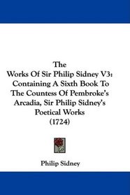 The Works Of Sir Philip Sidney V3: Containing A Sixth Book To The Countess Of Pembroke's Arcadia, Sir Philip Sidney's Poetical Works (1724)