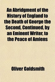 An Abridgment of the History of England to the Death of George the Second, Continued, by an Eminent Writer, to the Peace of Amiens