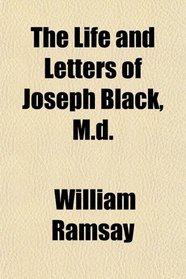 The Life and Letters of Joseph Black, M.d.