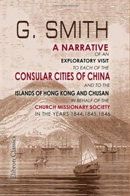 A Narrative of an Exploratory Visit to Each of the Consular Cities of China, and to the Islands of Hong Kong and Chusan, in Behalf of the Church Missionary Society, in the Years 1844, 1845, 1846