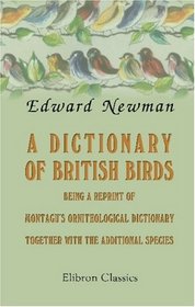 A Dictionary of British Birds: Being a Reprint of Montagu's Ornithological Dictionary, together with the Additional Species