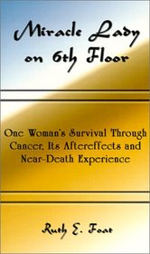 Miracle Lady on 6th Floor: One Woman's Survival Through Cancer, Its Aftereffects and Near-Death Experience