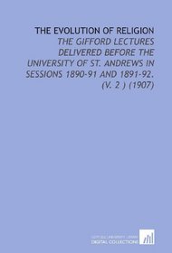 The Evolution of Religion: The Gifford Lectures Delivered Before the University of St. Andrews in Sessions 1890-91 and 1891-92.    (V. 2 ) (1907)