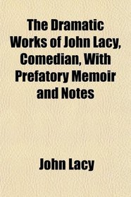 The Dramatic Works of John Lacy, Comedian, With Prefatory Memoir and Notes