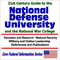 21st Century Guide to the National Defense University and the National War College: Education and Research, National Security, Military and Civilian Leadership, ... (Core Federal Information Series)