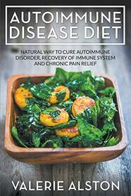Autoimmune Disease Diet: Natural Way to Cure Autoimmune Disorder, Recovery of Immune System and Chronic Pain Relief