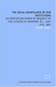 The Social significance of our institutions: an oration delivered by request of the citizens at Newport, R.I., July 4th, 1861