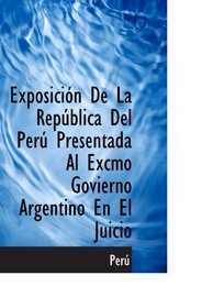 Exposicin De La Repblica Del Per Presentada Al Excmo Govierno Argentino En El Juicio (Spanish Edition)