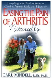 Easing The Pain Of Arthritis Naturally: Everything You Need To Know To Combat Arthritis Safely And Effectively