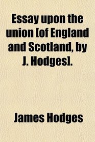 Essay upon the union [of England and Scotland, by J. Hodges].