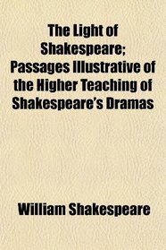 The Light of Shakespeare; Passages Illustrative of the Higher Teaching of Shakespeare's Dramas