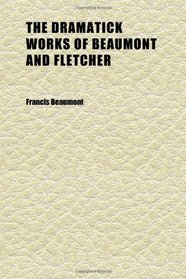 The Dramatick Works of Beaumont and Fletcher (Volume 1); Collated With All the Former Editions, and Corrected: With Notes Critical and