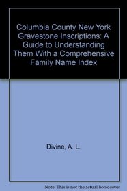 Columbia County New York Gravestone Inscriptions: A Guide to Understanding Them With a Comprehensive Family Name Index