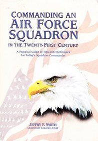 Commanding an Air Force Squadron in the Twenty-First Century: A Practical Guide of Tips and Techniques for Today's Squadron Commander