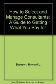How to Select and Manage Consultants: A Guide to Getting What You Pay for