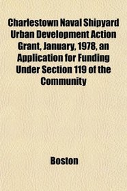 Charlestown Naval Shipyard Urban Development Action Grant, January, 1978, an Application for Funding Under Section 119 of the Community