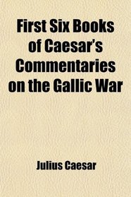 First Six Books of Caesar's Commentaries on the Gallic War