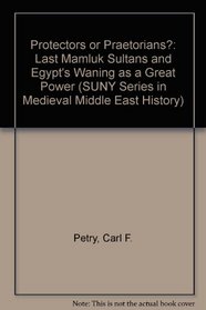 Protectors or Praetorians?: The Last Mamluk Sultans and Egypt's Waning As a Great Power (S U N Y Series in Medieval Middle East History)