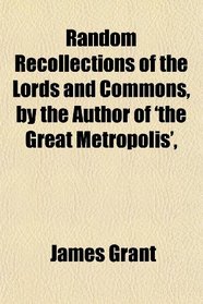 Random Recollections of the Lords and Commons, by the Author of 'the Great Metropolis',