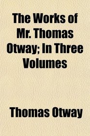 The Works of Mr. Thomas Otway; In Three Volumes