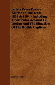 Letters From France Written In The Years 1803 & 1804 - Including A Particular Account Of Verdun And The Situation Of The British Captives