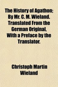 The History of Agathon; By Mr. C. M. Wieland. Translated From the German Original, With a Preface by the Translator.