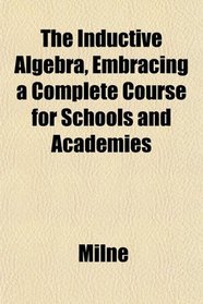The Inductive Algebra, Embracing a Complete Course for Schools and Academies