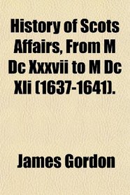 History of Scots Affairs, From M Dc Xxxvii to M Dc Xli (1637-1641).