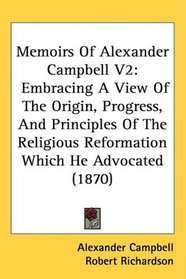 Memoirs Of Alexander Campbell V2: Embracing A View Of The Origin, Progress, And Principles Of The Religious Reformation Which He Advocated (1870)