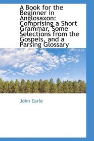 A Book for the Beginner in Anglosaxon: Comprising a Short Grammar, Some Selections from the Gospels,