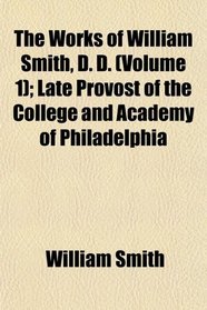 The Works of William Smith, D. D. (Volume 1); Late Provost of the College and Academy of Philadelphia