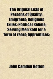 The Original Lists of Persons of Quality; Emigrants; Religious Exiles; Political Rebels; Serving Men Sold for a Term of Years; Apprentices;