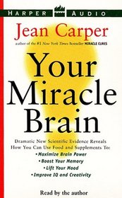 Your Miracle Brain : Dramatic New Scientific Evidence Reveals How You Can Use Food and Supplements To: Maximize Brain Power, Boost Your Memory, Lift Your Mood, Improve IQ and Creativity, Prevent and R