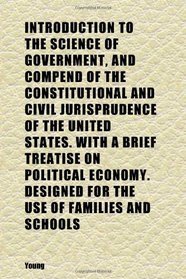 Introduction to the Science of Government, and Compend of the Constitutional and Civil Jurisprudence of the United States. With a Brief