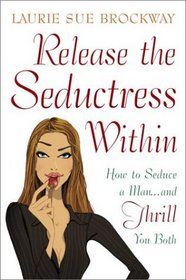 Release the Seductress Within : How to Seduce a Man...and Thrill You Both