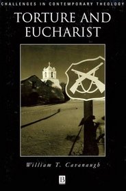 Torture and Eucharist: Theology, Politics, and the Body of Christ (Challenges in Contemporary Theology)