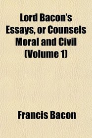Lord Bacon's Essays, or Counsels Moral and Civil (Volume 1)