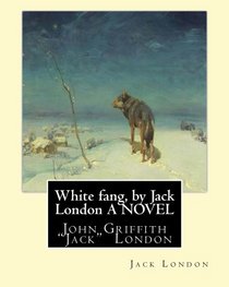 White fang, by Jack London A NOVEL: John Griffith 